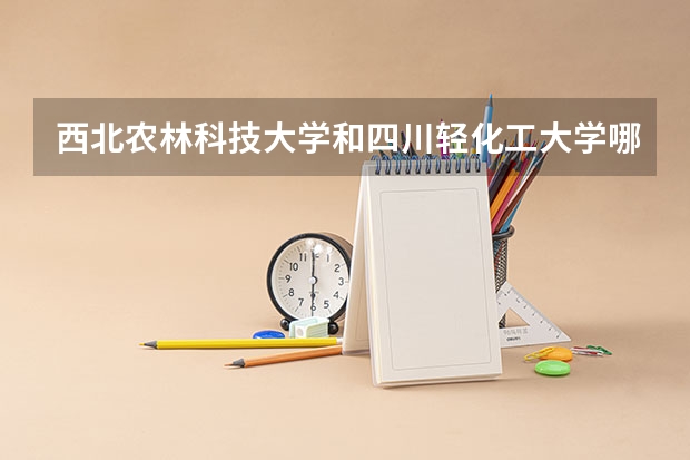 西北农林科技大学和四川轻化工大学哪个学校好 录取分数线对比