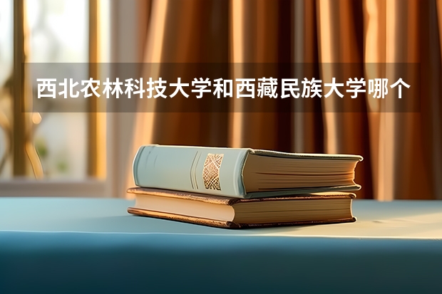 西北农林科技大学和西藏民族大学哪个学校好 录取分数线对比