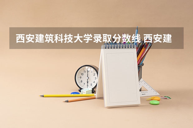 西安建筑科技大学录取分数线 西安建筑科技大学美术设计类河南录取分数线