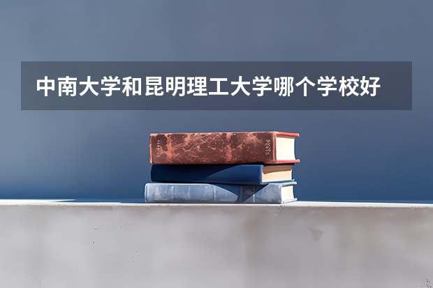 中南大学和昆明理工大学哪个学校好 录取分数线对比