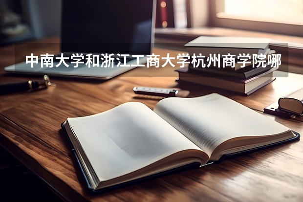 中南大学和浙江工商大学杭州商学院哪个学校好 录取分数线对比