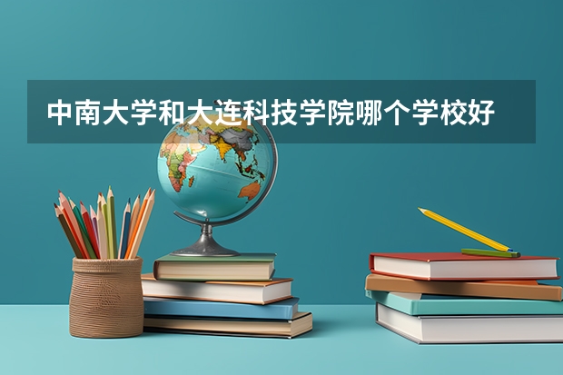 中南大学和大连科技学院哪个学校好 录取分数线对比