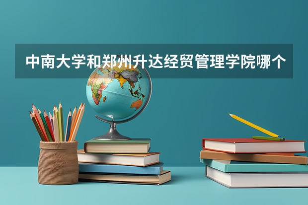 中南大学和郑州升达经贸管理学院哪个学校好 录取分数线对比