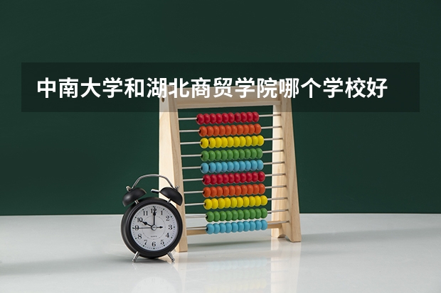 中南大学和湖北商贸学院哪个学校好 录取分数线对比