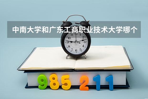 中南大学和广东工商职业技术大学哪个学校好 录取分数线对比
