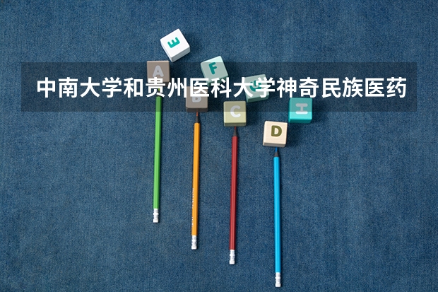 中南大学和贵州医科大学神奇民族医药学院哪个学校好 录取分数线对比