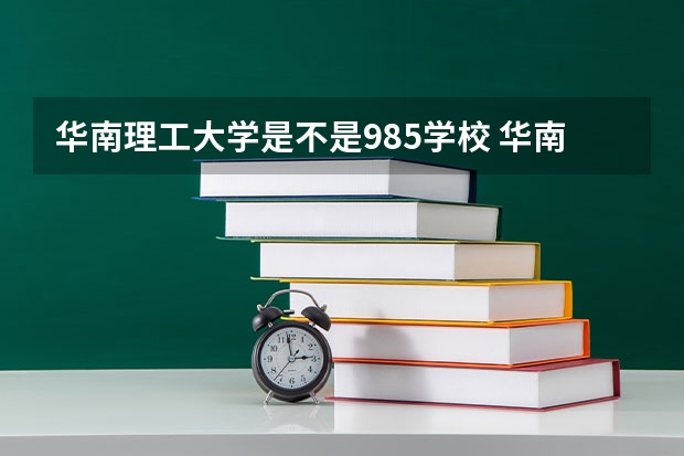 华南理工大学是不是985学校 华南理工大学有哪些王牌的专业