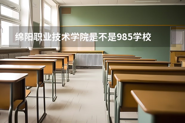 绵阳职业技术学院是不是985学校 绵阳职业技术学院有哪些王牌的专业