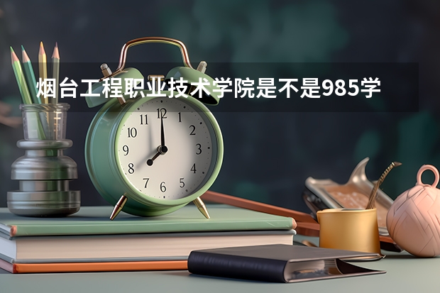烟台工程职业技术学院是不是985学校 烟台工程职业技术学院有哪些王牌的专业