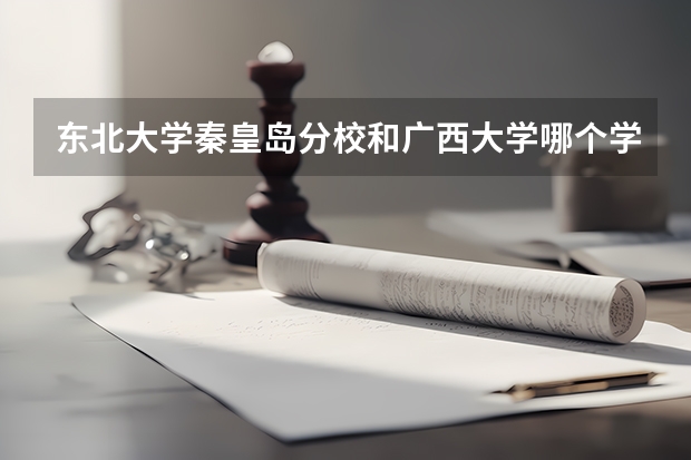 东北大学秦皇岛分校和广西大学哪个学校好 录取分数线对比
