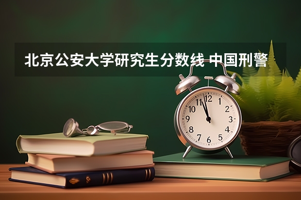 北京公安大学研究生分数线 中国刑警学院研究生女生分数2022
