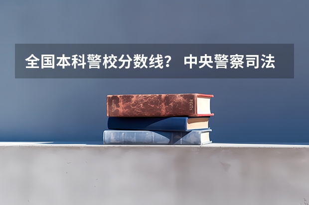 全国本科警校分数线？ 中央警察司法学院录取分数线