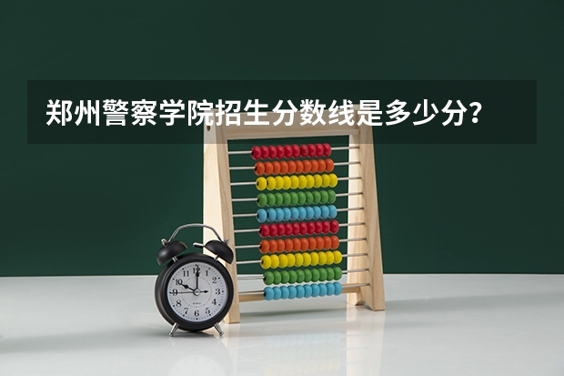 郑州警察学院招生分数线是多少分？
