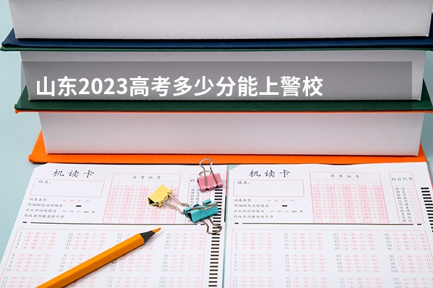 山东2023高考多少分能上警校