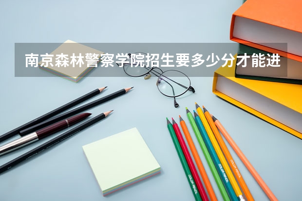 南京森林警察学院招生要多少分才能进呢？