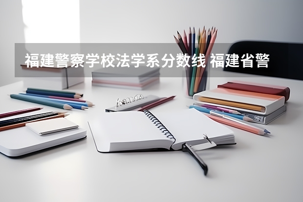 福建警察学校法学系分数线 福建省警察学院2023年招生分数线