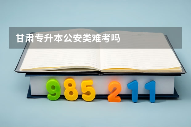 甘肃专升本公安类难考吗