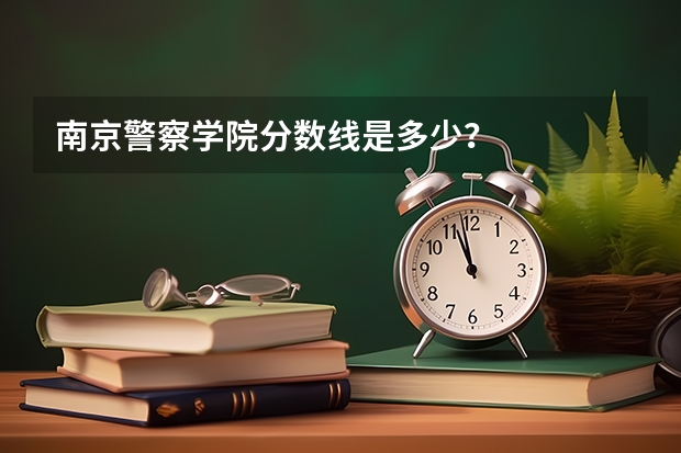 南京警察学院分数线是多少？