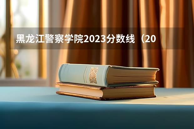 黑龙江警察学院2023分数线（2023警察学院分数线）