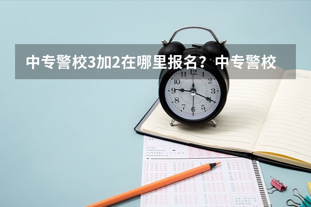 中专警校3加2在哪里报名？中专警校3加2报考条件有哪些？