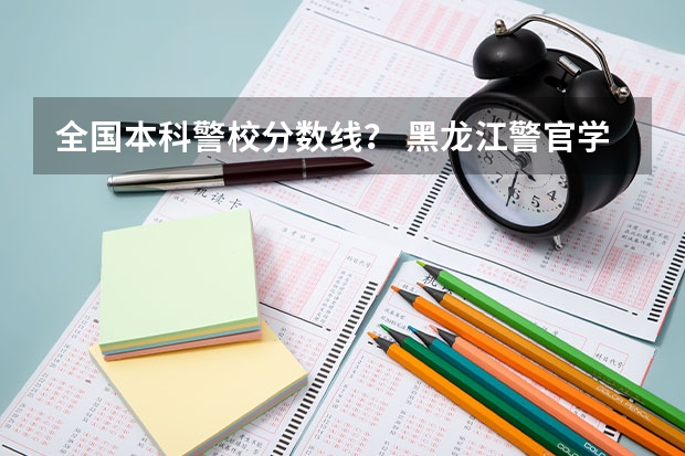 全国本科警校分数线？ 黑龙江警官学院录取线