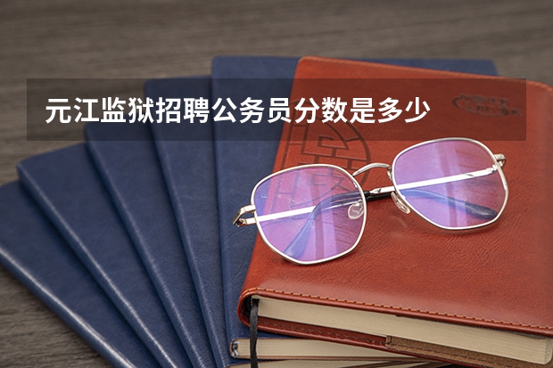 元江监狱招聘公务员分数是多少