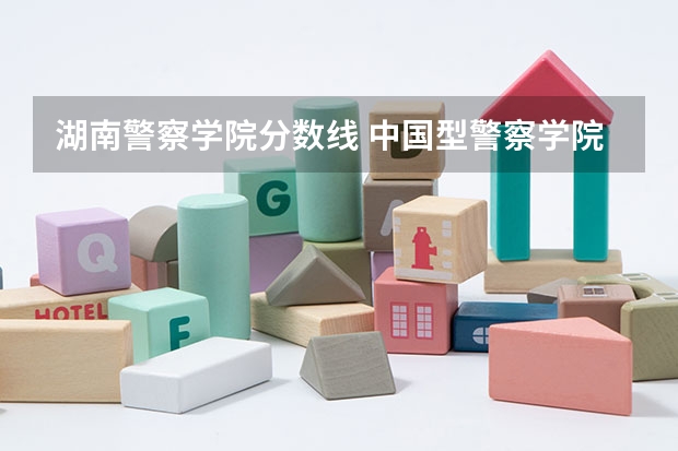 湖南警察学院分数线 中国型警察学院的分数线?