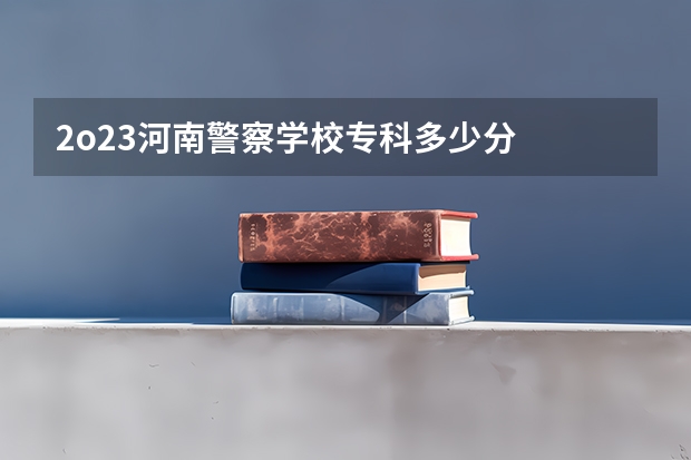 2o23河南警察学校专科多少分
