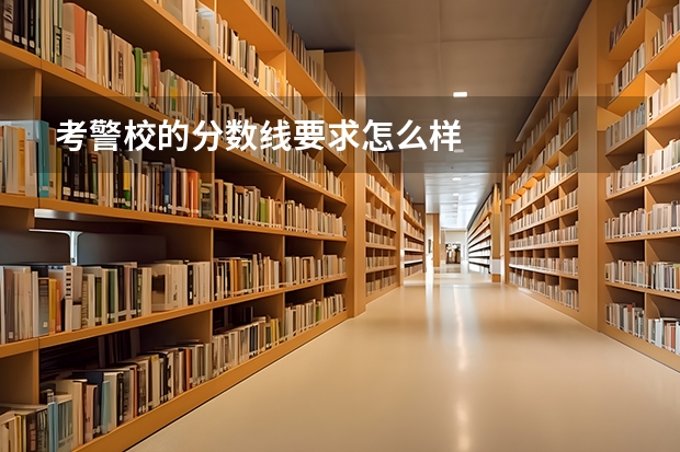 考警校的分数线要求怎么样