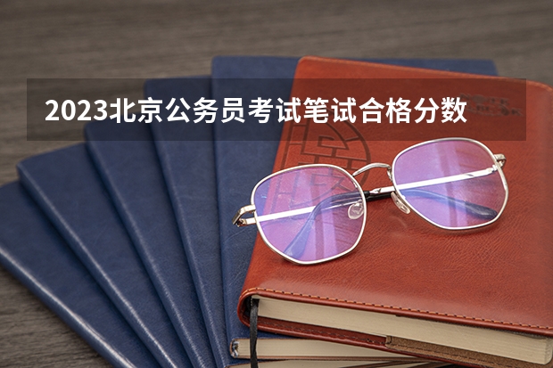 2023北京公务员考试笔试合格分数线是多少？