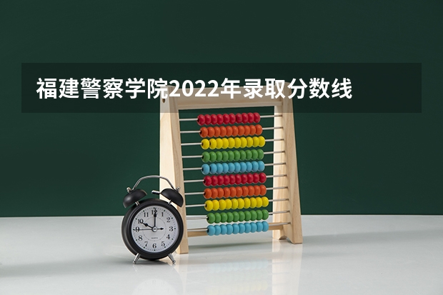 福建警察学院2022年录取分数线 福建警察学院2023年招生分数线