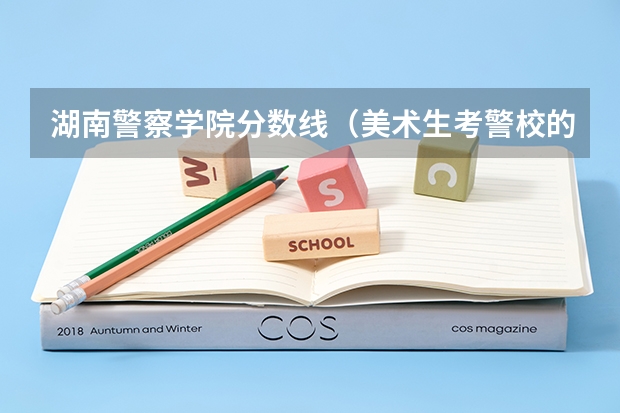 湖南警察学院分数线（美术生考警校的分数线？）