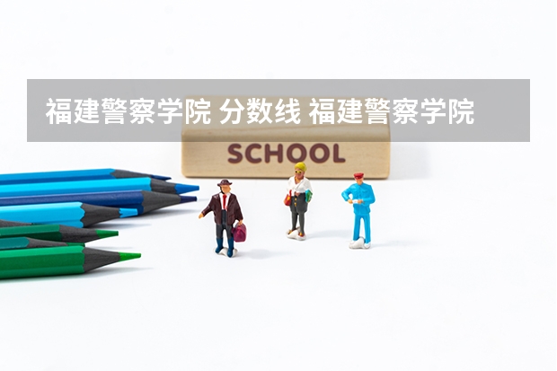 福建警察学院 分数线 福建警察学院2023年招生分数线
