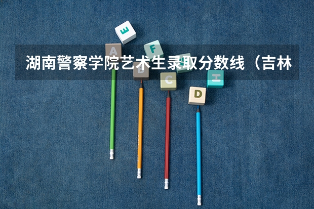 湖南警察学院艺术生录取分数线（吉林警察学院录取分数线艺术福建）