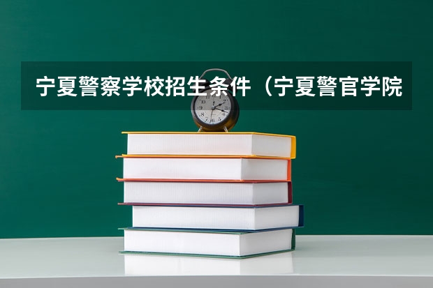 宁夏警察学校招生条件（宁夏警官学院2023招生条件）