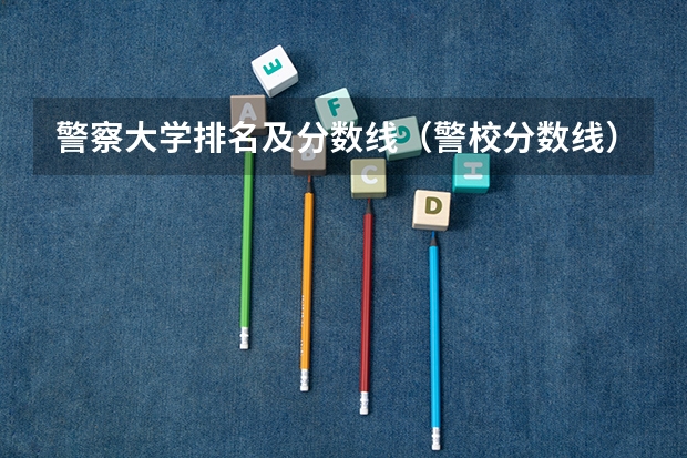 警察大学排名及分数线（警校分数线）