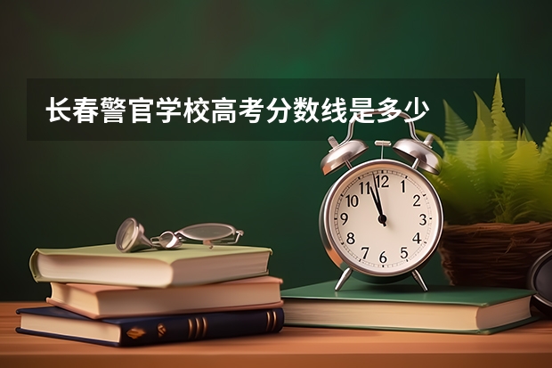 长春警官学校高考分数线是多少