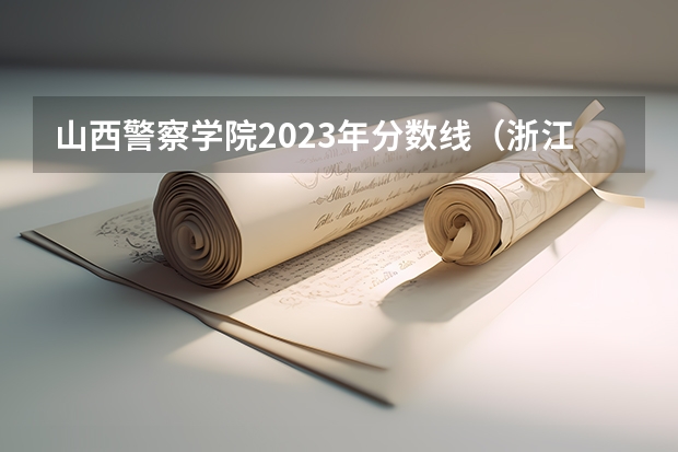 山西警察学院2023年分数线（浙江警察学院历年分数线）