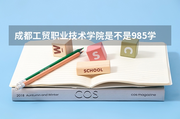 成都工贸职业技术学院是不是985学校 成都工贸职业技术学院有哪些王牌的专业