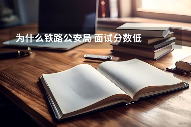 为什么铁路公安局 面试分数低