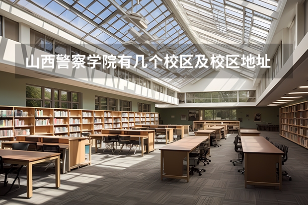 山西警察学院有几个校区及校区地址 哪个校区最好