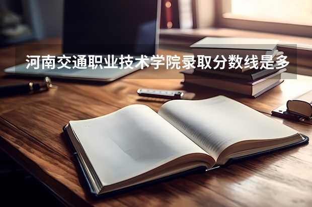 河南交通职业技术学院录取分数线是多少？