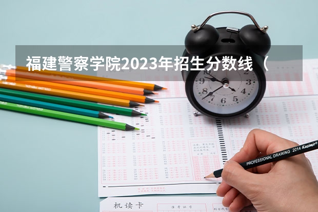 福建警察学院2023年招生分数线（全国本科警校分数线？）