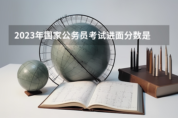 2023年国家公务员考试进面分数是多少