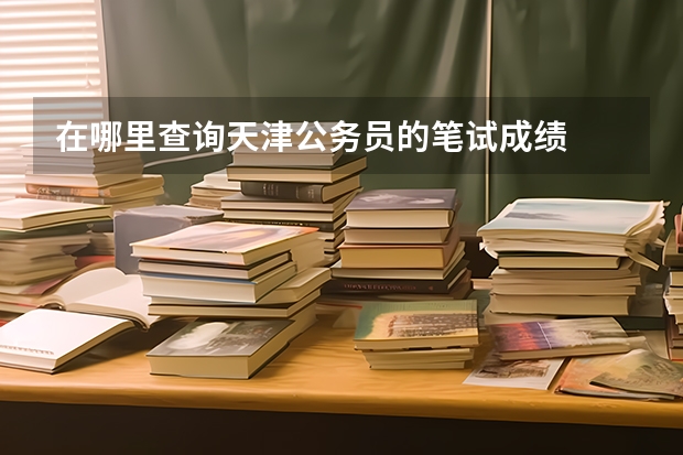 在哪里查询天津公务员的笔试成绩