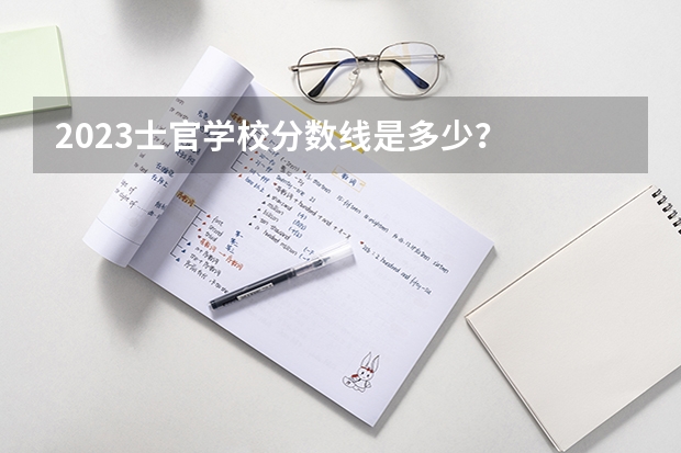 2023士官学校分数线是多少？