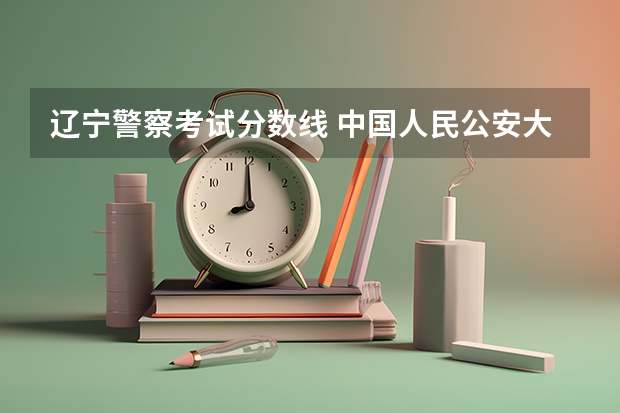 辽宁警察考试分数线 中国人民公安大学分数线