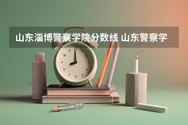 山东淄博警察学院分数线 山东警察学院分数线