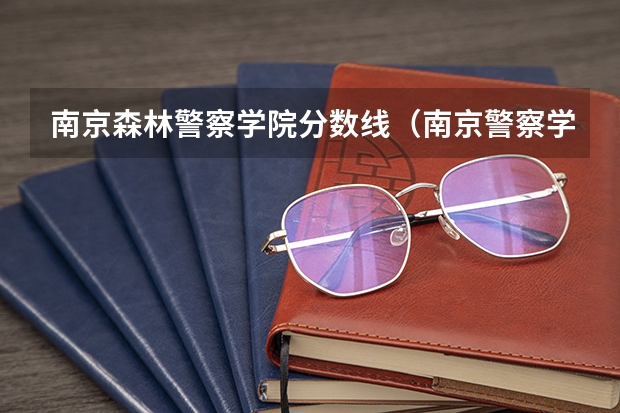 南京森林警察学院分数线（南京警察学院在上海招生的分数线是怎样的）