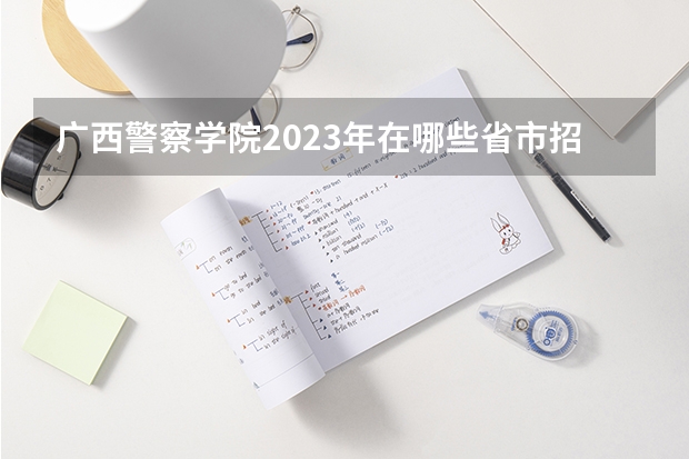 广西警察学院2023年在哪些省市招生？